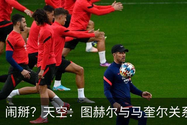 闹掰？天空：图赫尔与马奎尔关系远谈不上和睦，不认可后者发声明